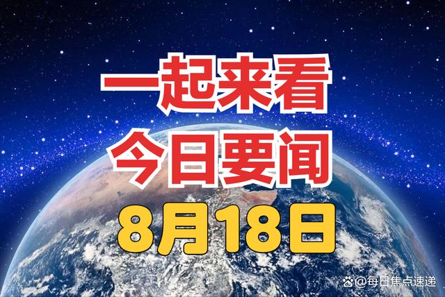 2O24新澳彩料免费资料_两分钟看完今日要闻，8月18日新闻摘要