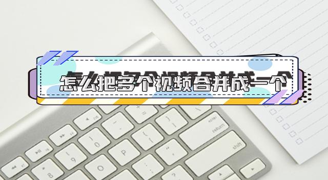 澳门精准正版资料大全长春老,怎么把多个视频合成一个视频？6个软件教你轻松合并视频文件